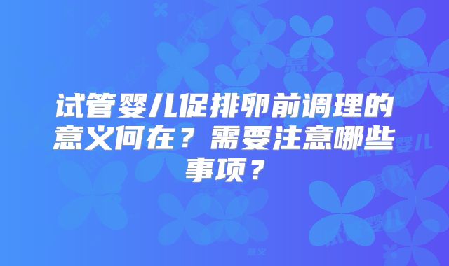 试管婴儿促排卵前调理的意义何在？需要注意哪些事项？