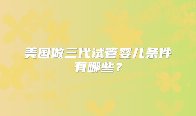 美国做三代试管婴儿条件有哪些?