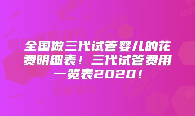 全国做三代试管婴儿的花费明细表！三代试管费用一览表2020！
