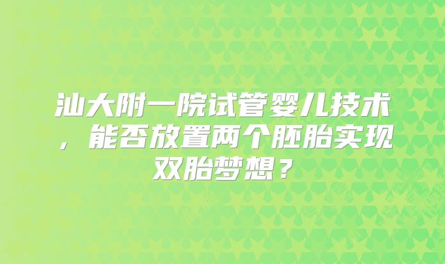 汕大附一院试管婴儿技术，能否放置两个胚胎实现双胎梦想？