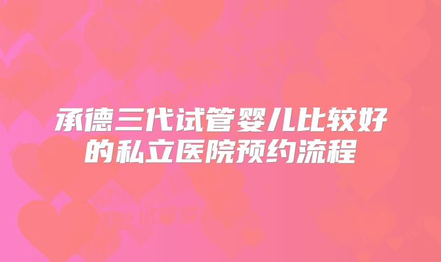 承德三代试管婴儿比较好的私立医院预约流程