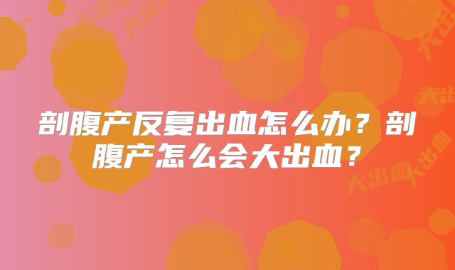 剖腹产反复出血怎么办?剖腹产怎么会大出血?
