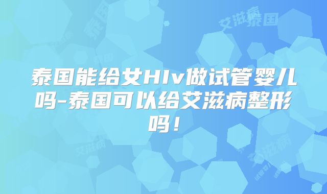 泰国能给女HIv做试管婴儿吗-泰国可以给艾滋病整形吗！