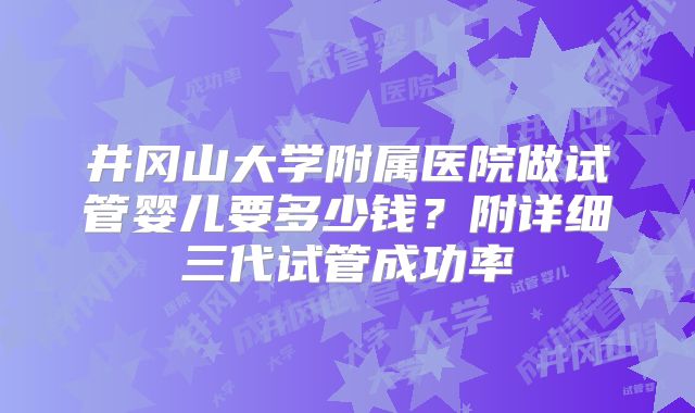井冈山大学附属医院做试管婴儿要多少钱？附详细三代试管成功率