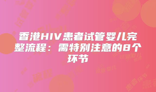 香港HIV患者试管婴儿完整流程：需特别注意的8个环节