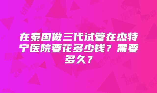 在泰国做三代试管在杰特宁医院要花多少钱?需要多久?