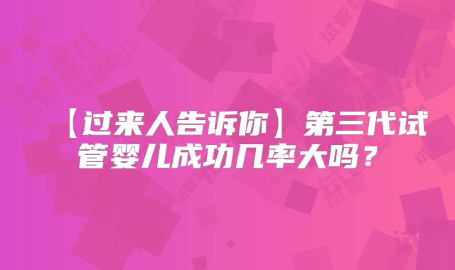 【过来人告诉你】第三代试管婴儿成功几率大吗？