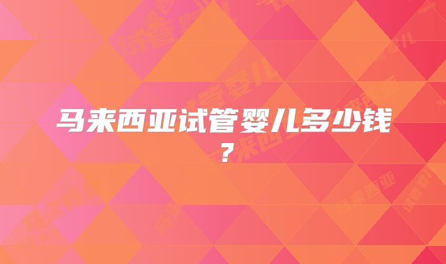 马来西亚试管婴儿多少钱?