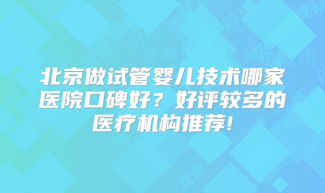 北京做试管婴儿技术哪家医院口碑好？好评较多的医疗机构推荐!