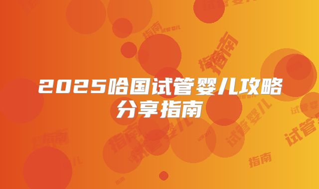 2025哈国试管婴儿攻略分享指南