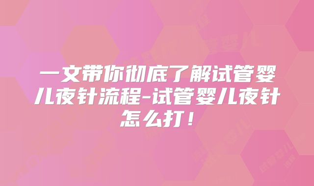 一文带你彻底了解试管婴儿夜针流程-试管婴儿夜针怎么打!