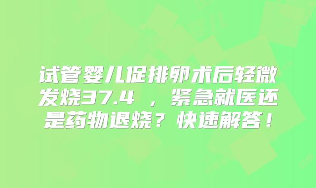 试管婴儿促排卵术后轻微发烧37.4℃，紧急就医还是药物退烧？快速解答！
