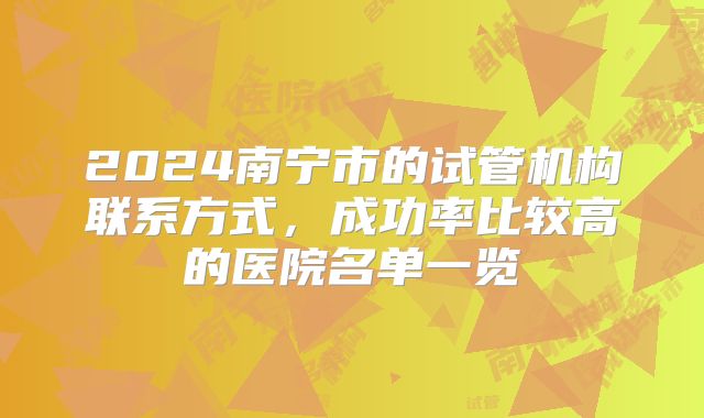 2024南宁市的试管机构联系方式，成功率比较高的医院名单一览
