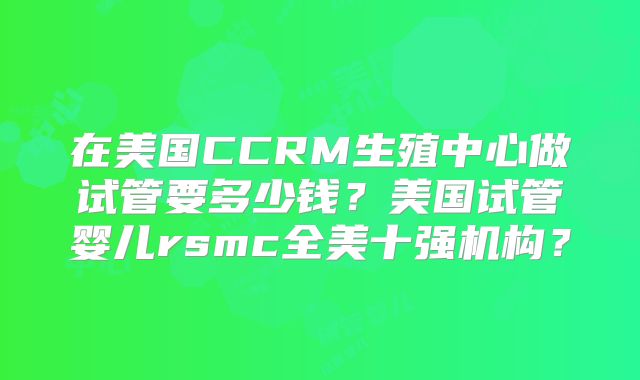 在美国CCRM生殖中心做试管要多少钱？美国试管婴儿rsmc全美十强机构？