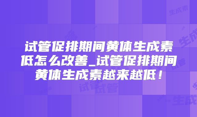 试管促排期间黄体生成素低怎么改善_试管促排期间黄体生成素越来越低！