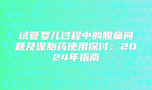 试管婴儿过程中的腹痛问题及保胎药使用探讨：2024年指南