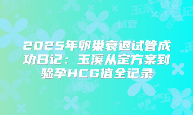 2025年卵巢衰退试管成功日记：玉溪从定方案到验孕HCG值全记录