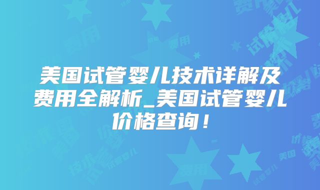 美国试管婴儿技术详解及费用全解析_美国试管婴儿价格查询！