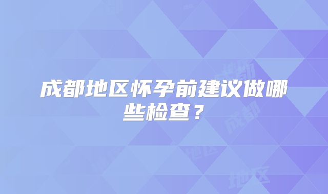 成都地区怀孕前建议做哪些检查?