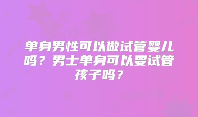 单身男性可以做试管婴儿吗？男士单身可以要试管孩子吗？
