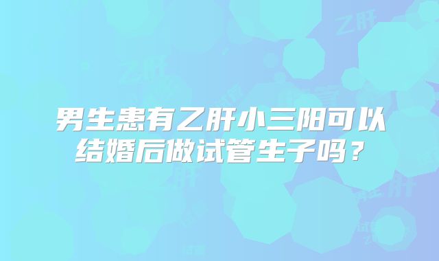 男生患有乙肝小三阳可以结婚后做试管生子吗?