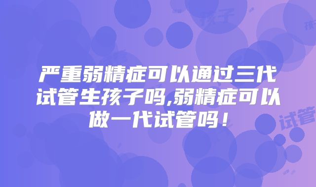 严重弱精症可以通过三代试管生孩子吗,弱精症可以做一代试管吗！