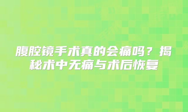 腹腔镜手术真的会痛吗？揭秘术中无痛与术后恢复