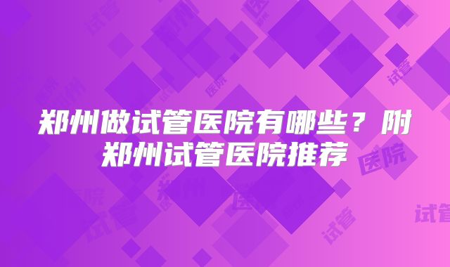 郑州做试管医院有哪些？附郑州试管医院推荐