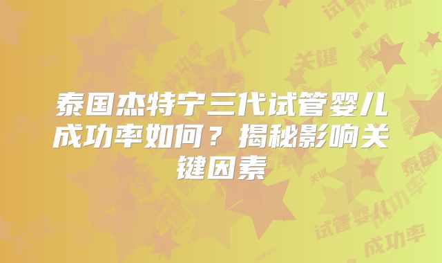 泰国杰特宁三代试管婴儿成功率如何？揭秘影响关键因素