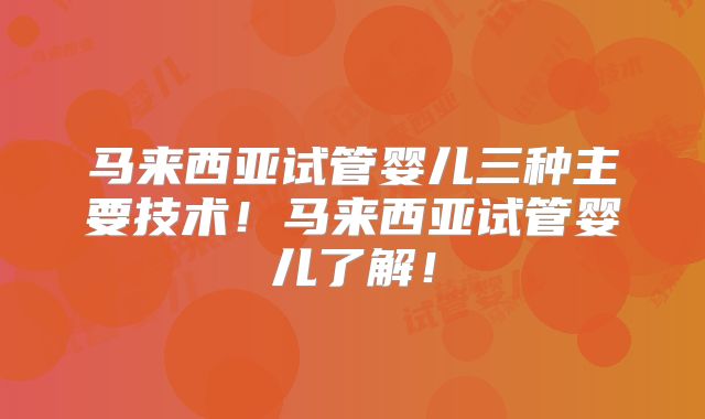 马来西亚试管婴儿三种主要技术！马来西亚试管婴儿了解！