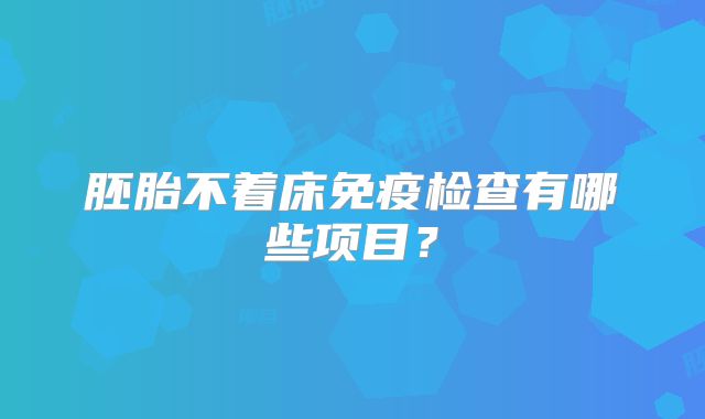 胚胎不着床免疫检查有哪些项目？