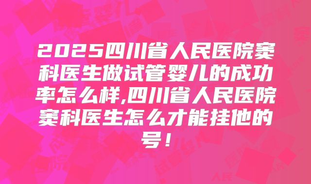 2025四川省人民医院窦科医生做试管婴儿的成功率怎么样,四川省人民医院窦科医生怎么才能挂他的号！