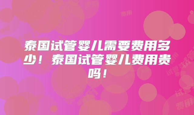 泰国试管婴儿需要费用多少！泰国试管婴儿费用贵吗！