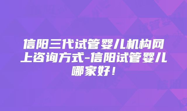 信阳三代试管婴儿机构网上咨询方式-信阳试管婴儿哪家好!