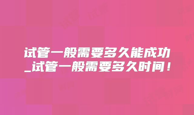 试管一般需要多久能成功_试管一般需要多久时间!