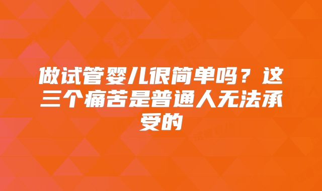 做试管婴儿很简单吗？这三个痛苦是普通人无法承受的