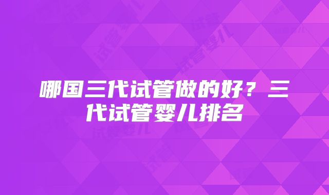 哪国三代试管做的好？三代试管婴儿排名
