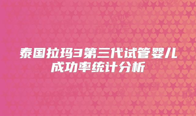泰国拉玛3第三代试管婴儿成功率统计分析
