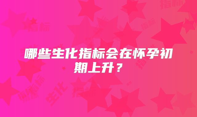 哪些生化指标会在怀孕初期上升？