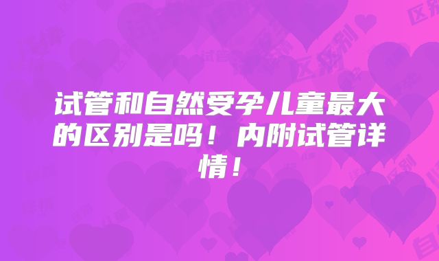 试管和自然受孕儿童最大的区别是吗！内附试管详情！