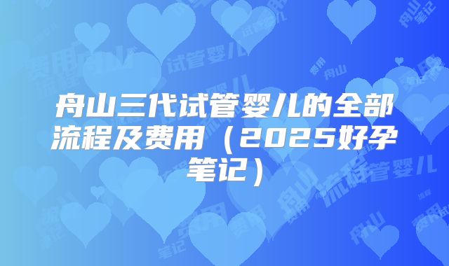 舟山三代试管婴儿的全部流程及费用（2025好孕笔记）