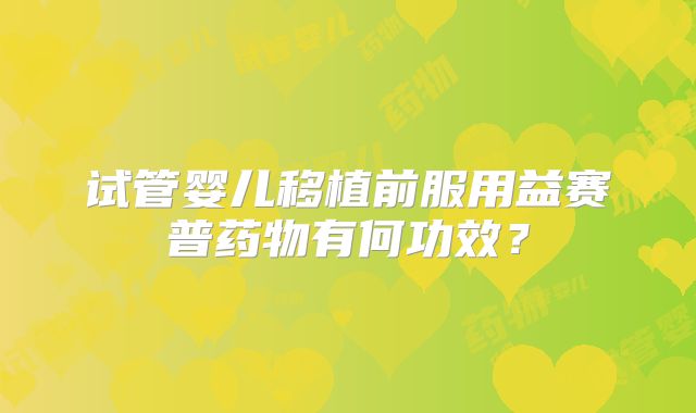 试管婴儿移植前服用益赛普药物有何功效？