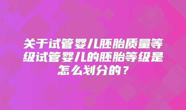 关于试管婴儿胚胎质量等级试管婴儿的胚胎等级是怎么划分的?