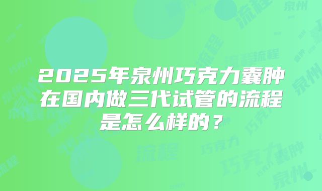 2025年泉州巧克力囊肿在国内做三代试管的流程是怎么样的？
