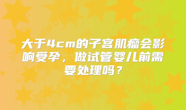 大于4cm的子宫肌瘤会影响受孕，做试管婴儿前需要处理吗？