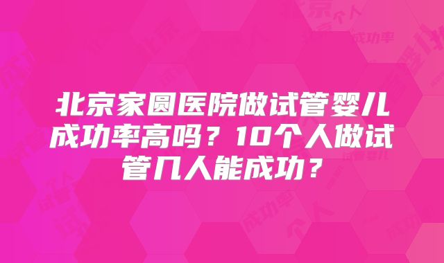 北京家圆医院做试管婴儿成功率高吗？10个人做试管几人能成功？