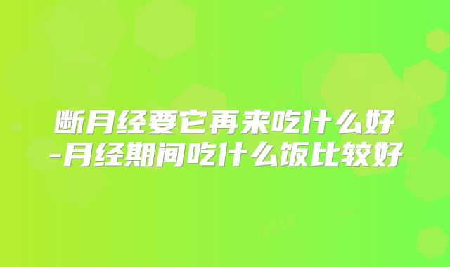 断月经要它再来吃什么好-月经期间吃什么饭比较好