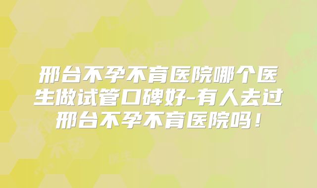 邢台不孕不育医院哪个医生做试管口碑好-有人去过邢台不孕不育医院吗！