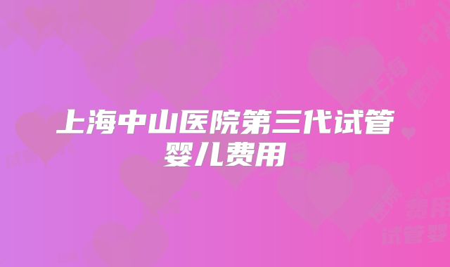 上海中山医院第三代试管婴儿费用