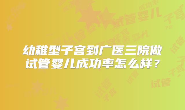 幼稚型子宫到广医三院做试管婴儿成功率怎么样？